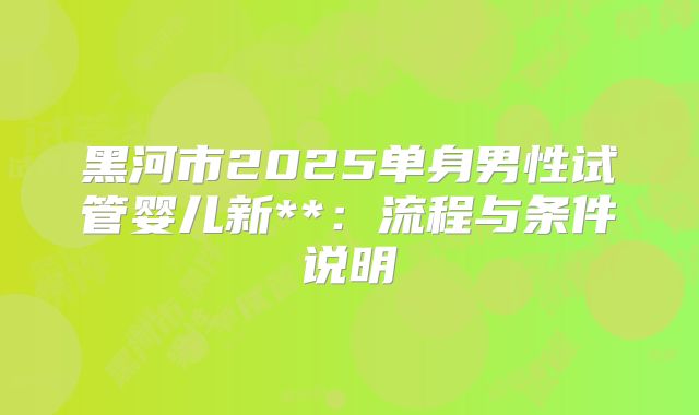 黑河市2025单身男性试管婴儿新**:流程与条件说明