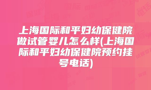 上海国际和平妇幼保健院做试管婴儿怎么样(上海国际和平妇幼保健院预约挂号电话)
