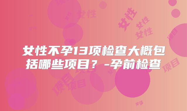 女性不孕13项检查大概包括哪些项目？-孕前检查
