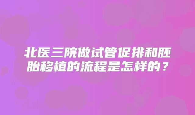 北医三院做试管促排和胚胎移植的流程是怎样的?