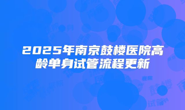 2025年南京鼓楼医院高龄单身试管流程更新