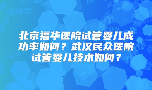 北京福华医院试管婴儿成功率如何?武汉民众医院试管婴儿技术如何?