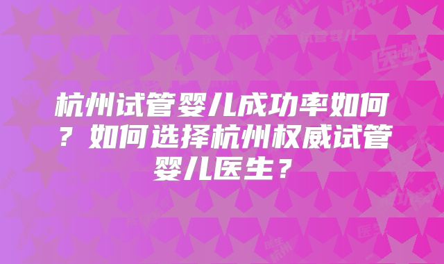 杭州试管婴儿成功率如何？如何选择杭州权威试管婴儿医生？