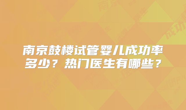 南京鼓楼试管婴儿成功率多少？热门医生有哪些？