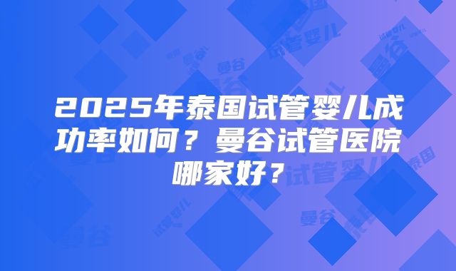 2025年泰国试管婴儿成功率如何?曼谷试管医院哪家好?