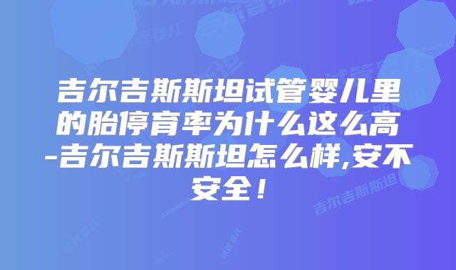 吉尔吉斯斯坦试管婴儿里的胎停育率为什么这么高-吉尔吉斯斯坦怎么样,安不安全！