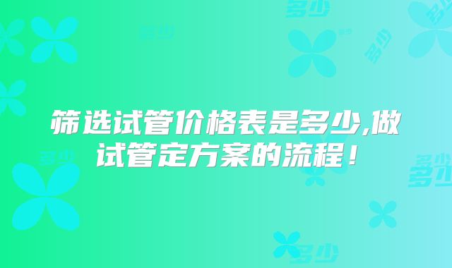筛选试管价格表是多少,做试管定方案的流程！