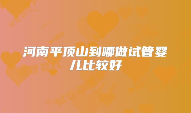 河南平顶山到哪做试管婴儿比较好