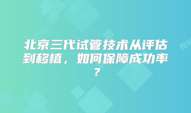 北京三代试管技术从评估到移植，如何保障成功率？