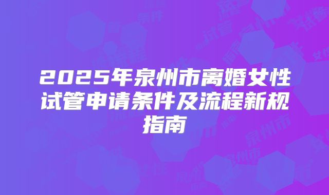 2025年泉州市离婚女性试管申请条件及流程新规指南