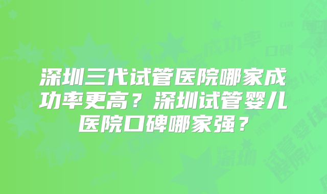 深圳三代试管医院哪家成功率更高?深圳试管婴儿医院口碑哪家强?