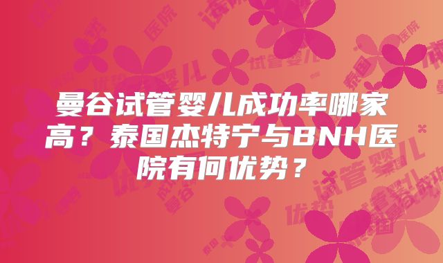 曼谷试管婴儿成功率哪家高?泰国杰特宁与BNH医院有何优势?