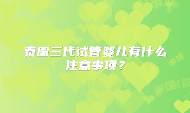 泰国三代试管婴儿有什么注意事项?