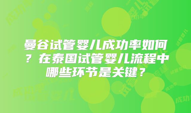曼谷试管婴儿成功率如何？在泰国试管婴儿流程中哪些环节是关键？