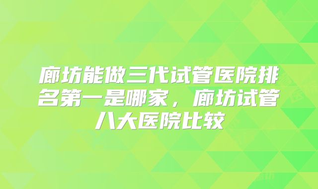 廊坊能做三代试管医院排名第一是哪家,廊坊试管八大医院比较