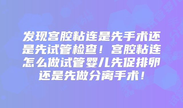 发现宫腔粘连是先手术还是先试管检查!宫腔粘连怎么做试管婴儿先促排卵还是先做分离手术!