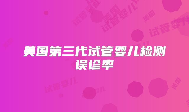 美国第三代试管婴儿检测误诊率