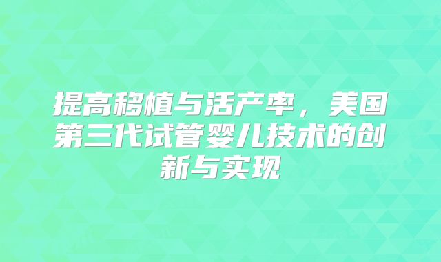 提高移植与活产率，美国第三代试管婴儿技术的创新与实现