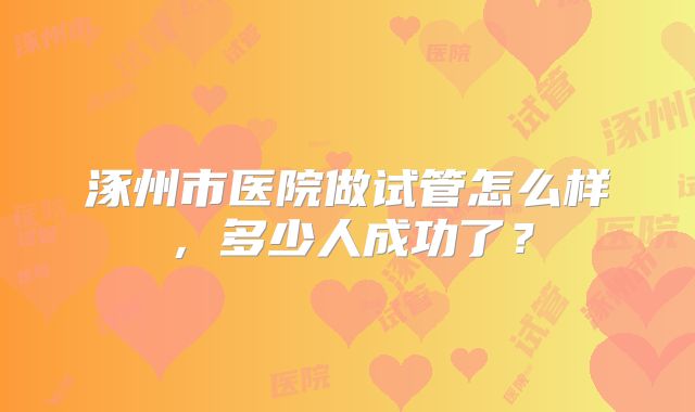 涿州市医院做试管怎么样,多少人成功了?
