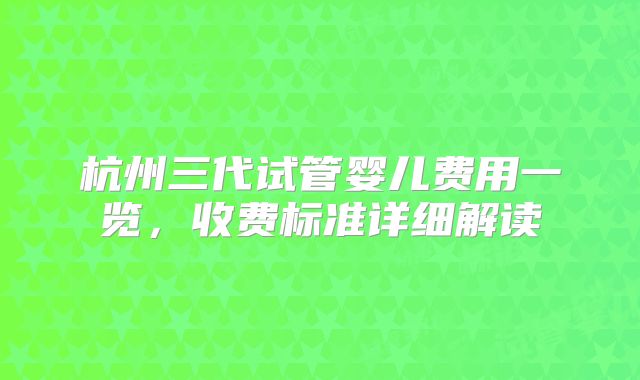 杭州三代试管婴儿费用一览,收费标准详细解读