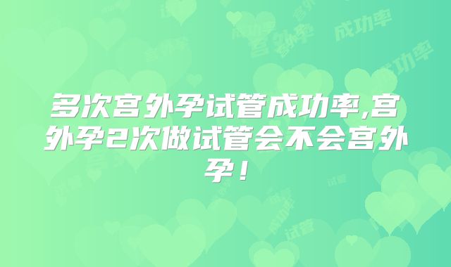 多次宫外孕试管成功率,宫外孕2次做试管会不会宫外孕!