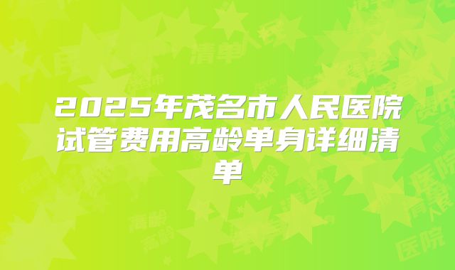 2025年茂名市人民医院试管费用高龄单身详细清单