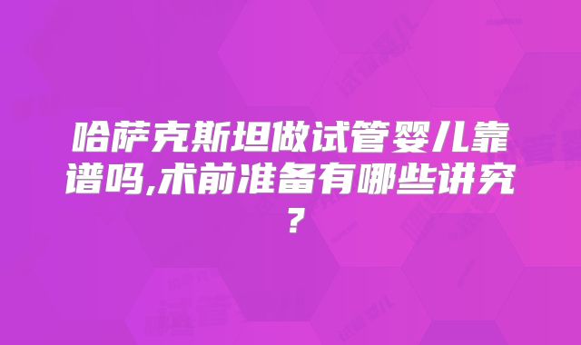 哈萨克斯坦做试管婴儿靠谱吗,术前准备有哪些讲究?