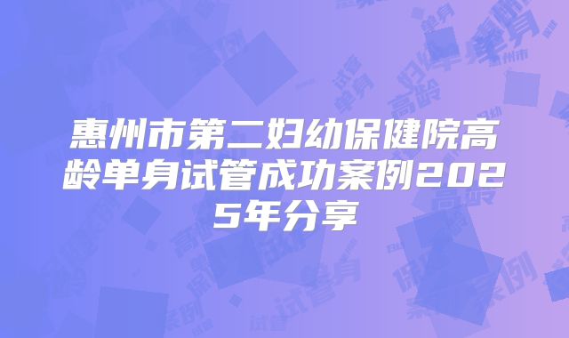 惠州市第二妇幼保健院高龄单身试管成功案例2025年分享
