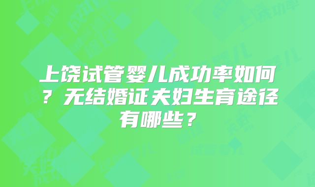 上饶试管婴儿成功率如何？无结婚证夫妇生育途径有哪些？