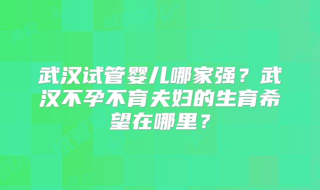 武汉试管婴儿哪家强?武汉不孕不育夫妇的生育希望在哪里?