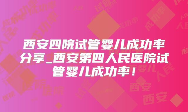 西安四院试管婴儿成功率分享_西安第四人民医院试管婴儿成功率!