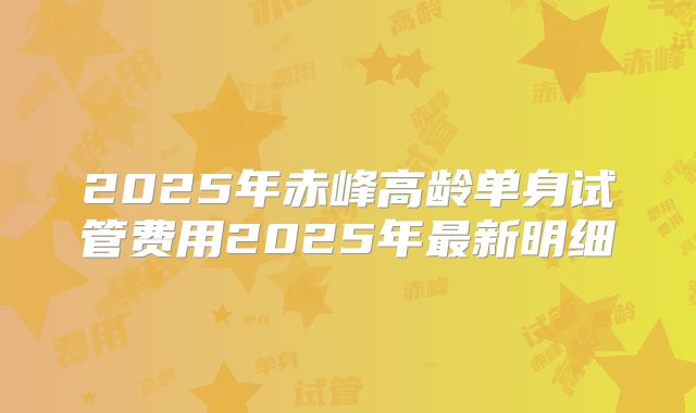 2025年赤峰高龄单身试管费用2025年最新明细