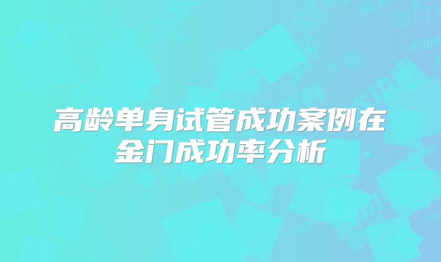 高龄单身试管成功案例在金门成功率分析