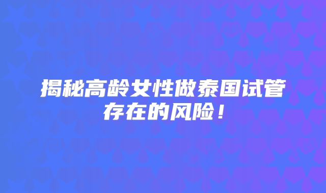 揭秘高龄女性做泰国试管存在的风险!