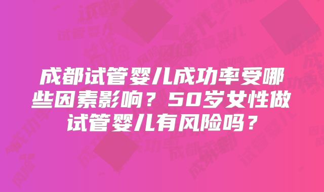 成都试管婴儿成功率受哪些因素影响?50岁女性做试管婴儿有风险吗?