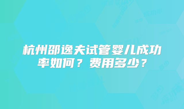 杭州邵逸夫试管婴儿成功率如何？费用多少？