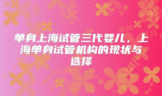 单身上海试管三代婴儿，上海单身试管机构的现状与选择