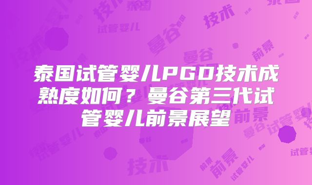 泰国试管婴儿PGD技术成熟度如何？曼谷第三代试管婴儿前景展望
