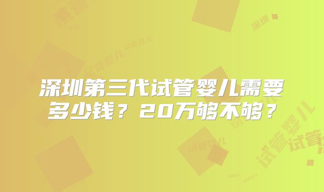 深圳第三代试管婴儿需要多少钱?20万够不够?