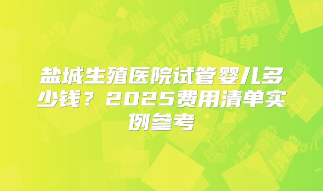 盐城生殖医院试管婴儿多少钱?2025费用清单实例参考