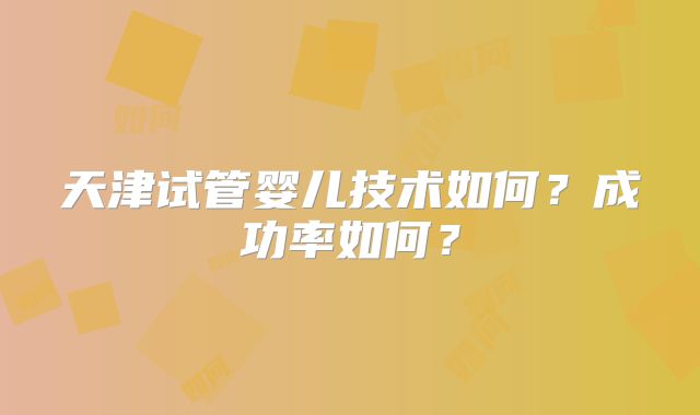 天津试管婴儿技术如何?成功率如何?