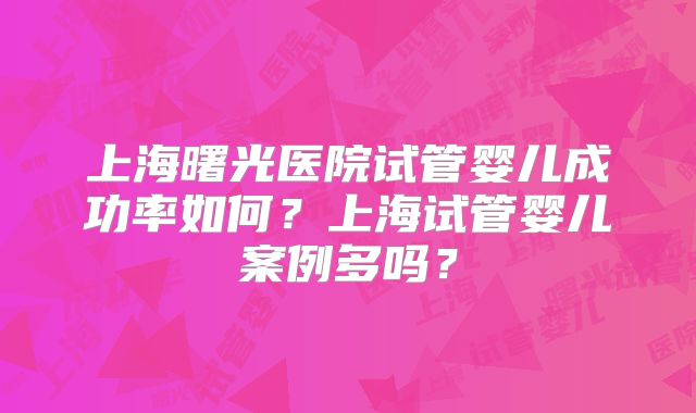上海曙光医院试管婴儿成功率如何?上海试管婴儿案例多吗?