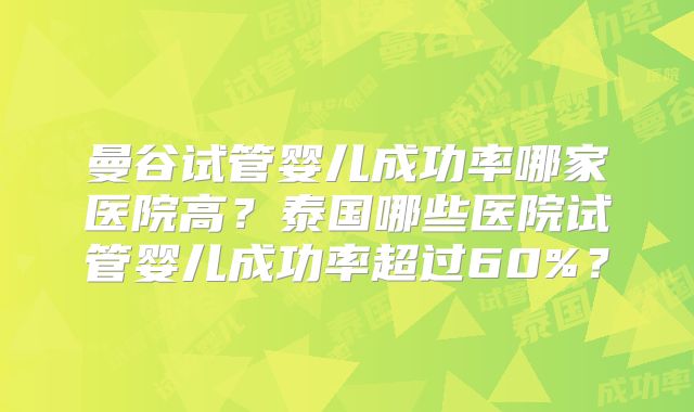曼谷试管婴儿成功率哪家医院高？泰国哪些医院试管婴儿成功率超过60%？