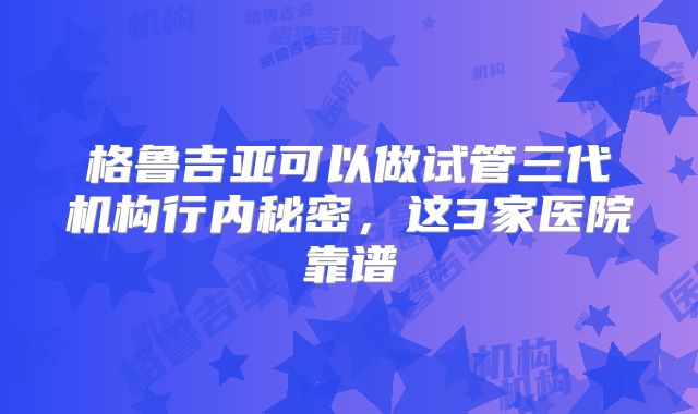 格鲁吉亚可以做试管三代机构行内秘密，这3家医院靠谱