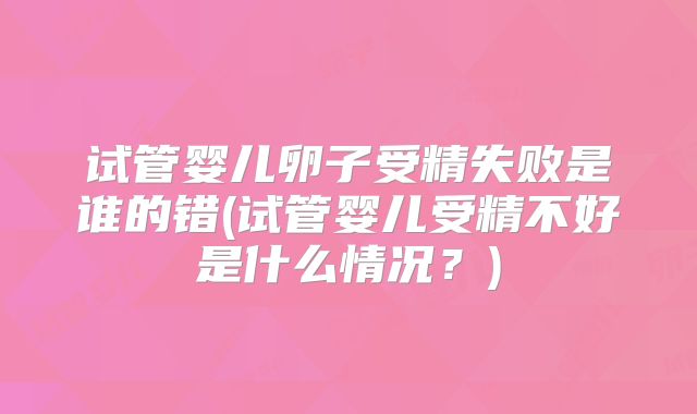 试管婴儿卵子受精失败是谁的错(试管婴儿受精不好是什么情况？)