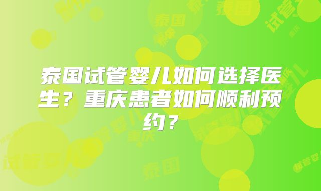 泰国试管婴儿如何选择医生？重庆患者如何顺利预约？