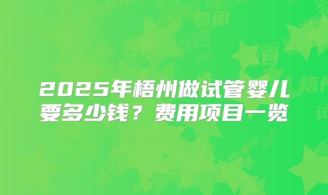 2025年梧州做试管婴儿要多少钱?费用项目一览