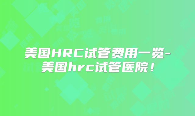 美国HRC试管费用一览-美国hrc试管医院！