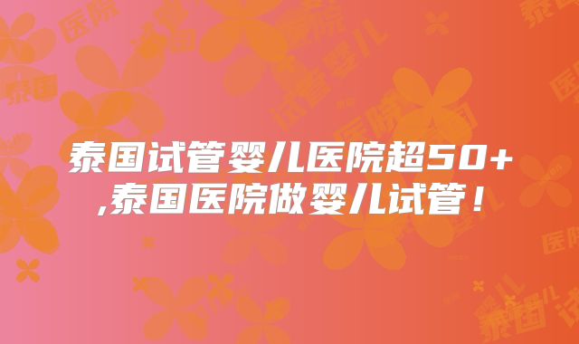 泰国试管婴儿医院超50+,泰国医院做婴儿试管!