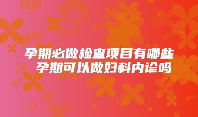 孕期必做检查项目有哪些 孕期可以做妇科内诊吗